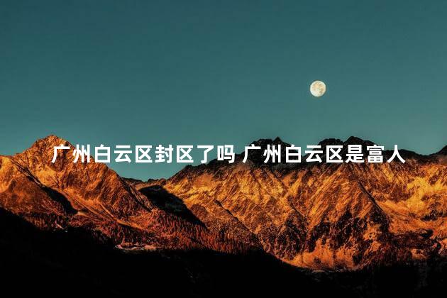 广州白云区封区了吗 广州白云区是富人区吗